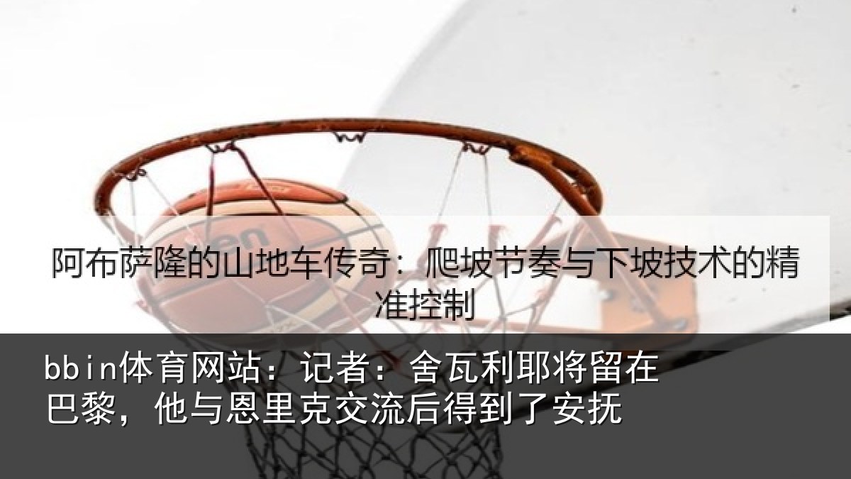 bbin体育网站：记者：舍瓦利耶将留在巴黎，他与恩里克交流后得到了安抚