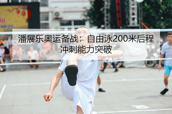 潘展乐奥运备战：自由泳200米后程冲刺能力突破
