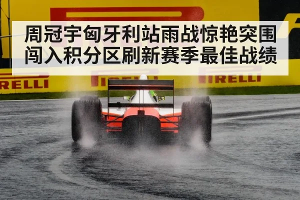周冠宇匈牙利站雨战惊艳突围闯入积分区刷新赛季最佳战绩