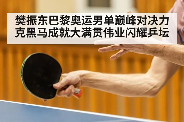 樊振东巴黎奥运男单巅峰对决力克黑马成就大满贯伟业闪耀乒坛