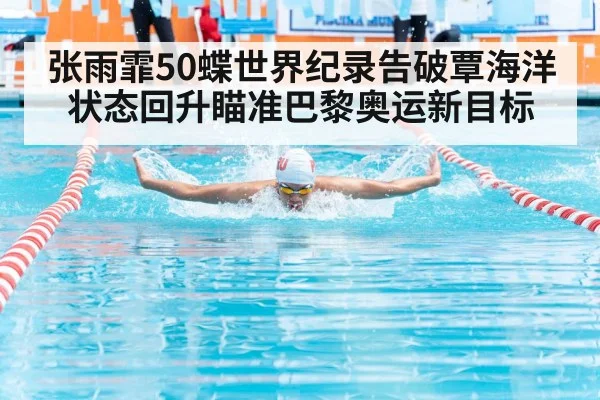 张雨霏50蝶世界纪录告破覃海洋状态回升瞄准巴黎奥运新目标